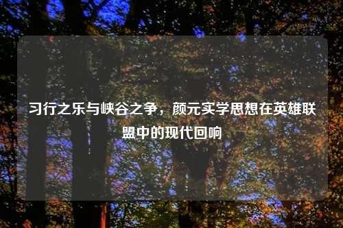 习行之乐与峡谷之争，颜元实学思想在英雄联盟中的现代回响