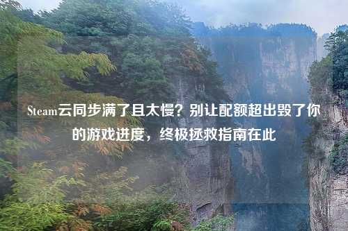 Steam云同步满了且太慢？别让配额超出毁了你的游戏进度，终极拯救指南在此