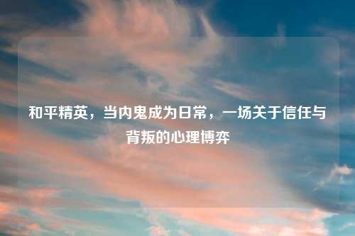 和平精英，当内鬼成为日常，一场关于信任与背叛的心理博弈
