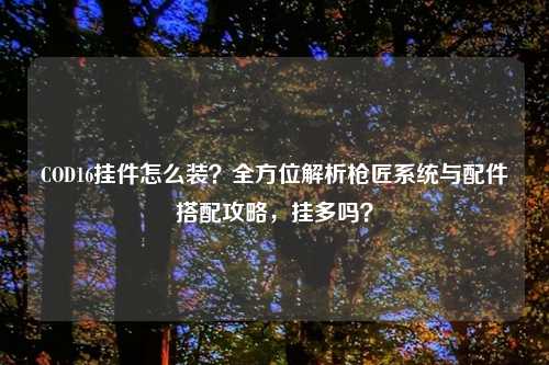 COD16挂件怎么装？全方位解析枪匠系统与配件搭配攻略，挂多吗？