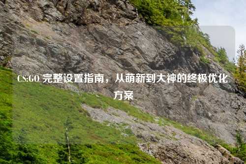 CS:GO 完整设置指南，从萌新到大神的终极优化方案