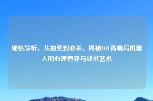 硬核解析，从抽奖到必杀，揭秘LOL高端局机器人的心理博弈与战术艺术