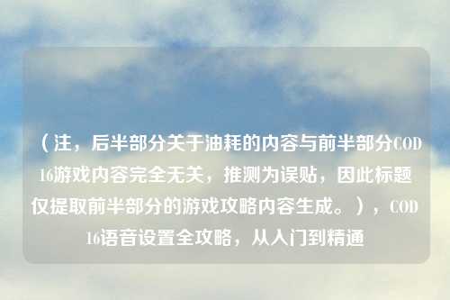 （注，后半部分关于油耗的内容与前半部分COD16游戏内容完全无关，推测为误贴，因此标题仅提取前半部分的游戏攻略内容生成。），COD16语音设置全攻略，从入门到精通
