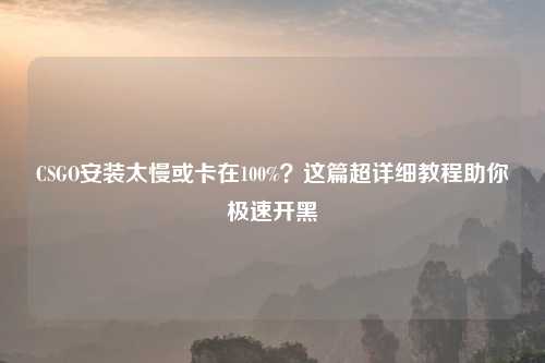 CSGO安装太慢或卡在100%？这篇超详细教程助你极速开黑