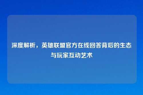 深度解析，英雄联盟官方在线回答背后的生态与玩家互动艺术