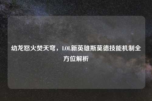 幼龙怒火焚天穹，LOL新英雄斯莫德技能机制全方位解析