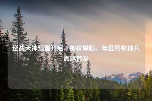 逆战天神预售开启，神权降临，年度终极神兵震撼首发