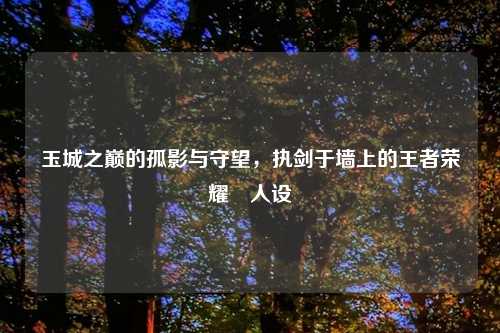 玉城之巅的孤影与守望，执剑于墙上的王者荣耀暃人设