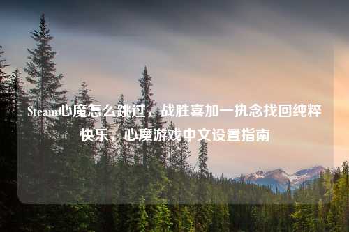 Steam心魔怎么跳过，战胜喜加一执念找回纯粹快乐，心魔游戏中文设置指南