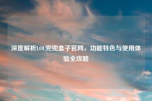 深度解析LOL兜兜盒子官网，功能特色与使用体验全攻略