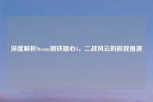 深度解析Steam钢铁雄心4，二战风云的极致推演