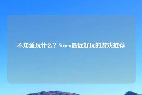 不知道玩什么？Steam最近好玩的游戏推荐