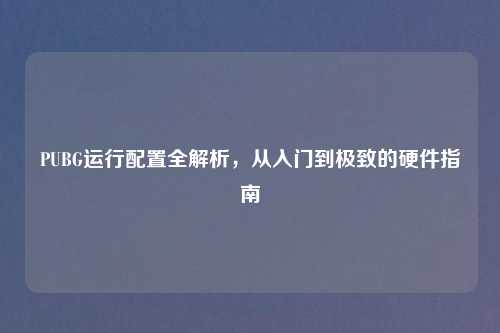 PUBG运行配置全解析，从入门到极致的硬件指南