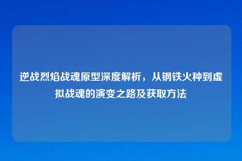 逆战烈焰战魂原型深度解析，从钢铁火种到虚拟战魂的演变之路及获取     