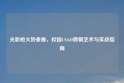 光影枪火协奏曲，校园CS:GO剪辑艺术与实战指南