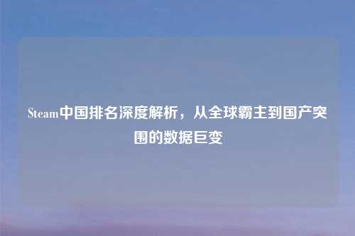 Steam中国排名深度解析，从全球霸主到国产突围的数据巨变