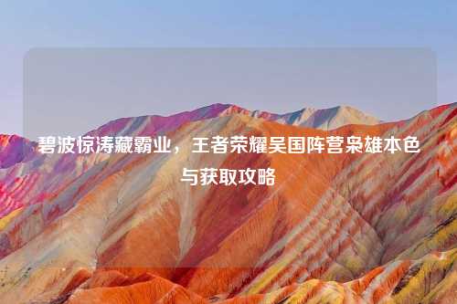 碧波惊涛藏霸业，王者荣耀吴国阵营枭雄本色与获取攻略