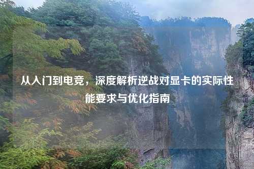 从入门到电竞，深度解析逆战对显卡的实际性能要求与优化指南