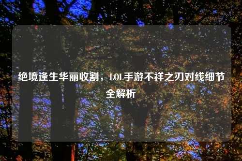 绝境逢生华丽收割，LOL手游不祥之刃对线细节全解析
