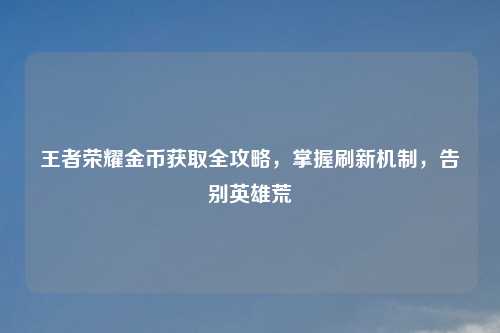王者荣耀金币获取全攻略，掌握刷新机制，告别英雄荒