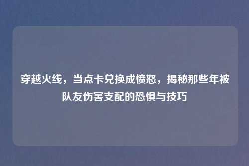 穿越火线，当点卡兑换成愤怒，揭秘那些年被队友伤害支配的恐惧与技巧