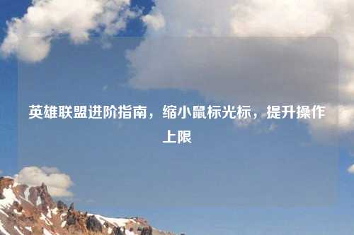 英雄联盟进阶指南，缩小鼠标光标，提升操作上限