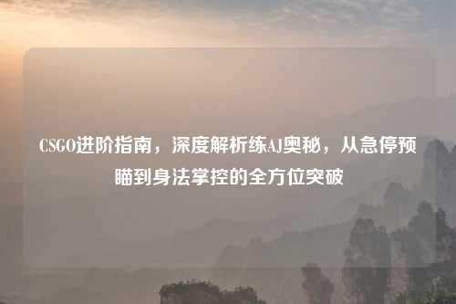 CSGO进阶指南，深度解析练AJ奥秘，从急停预瞄到身法掌控的全方位突破