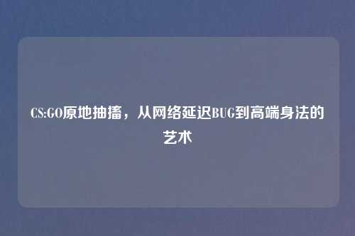 CS:GO原地抽搐，从     延迟BUG到高端身法的艺术
