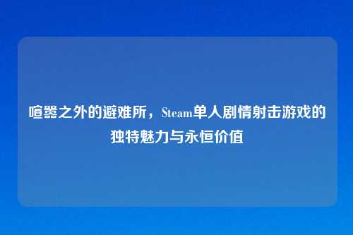 喧嚣之外的避难所，Steam单人剧情射击游戏的独特魅力与永恒价值