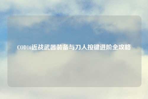 COD16近战武器装备与刀人按键进阶全攻略