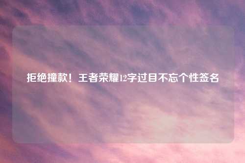 拒绝撞款！王者荣耀12字过目不忘个性签名
