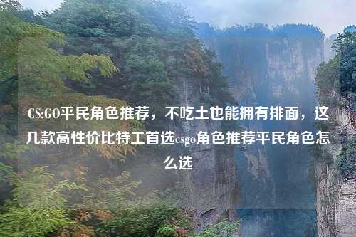 CS:GO平民角色推荐，不吃土也能拥有排面，这几款高性价比特工首选csgo角色推荐平民角色怎么选