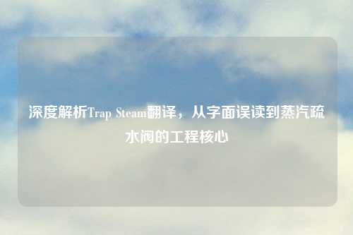 深度解析Trap Steam翻译，从字面误读到蒸汽疏水阀的工程核心
