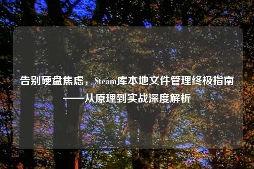 告别硬盘焦虑，Steam库本地文件管理终极指南——从原理到实战深度解析