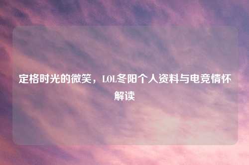 定格时光的微笑,LOL冬阳个人资料与电竞情怀解读