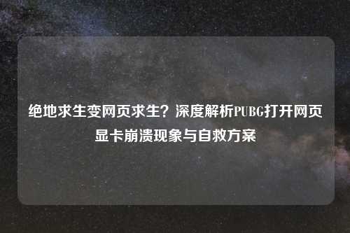 绝地求生变网页求生？深度解析PUBG打开网页显卡崩溃现象与自救方案