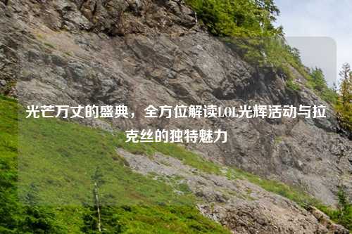 光芒万丈的盛典，全方位解读LOL光辉活动与拉克丝的独特魅力