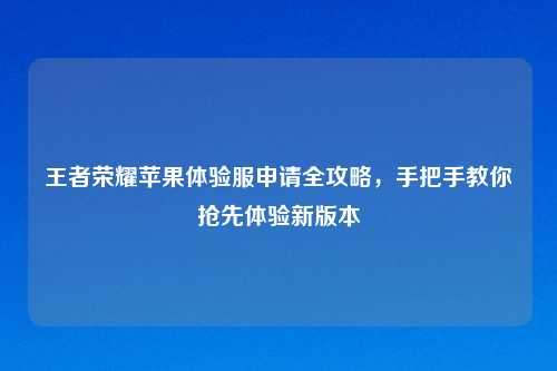 王者荣耀苹果体验服申请全攻略，手把手教你抢先体验新版本