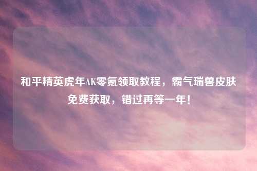 和平精英虎年AK零氪领取教程，霸气瑞兽皮肤免费获取，错过再等一年！