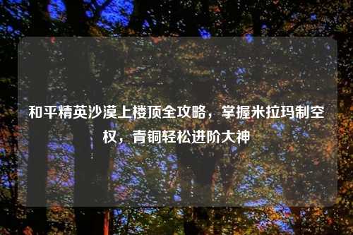 和平精英沙漠上楼顶全攻略，掌握米拉玛制空权，青铜轻松进阶大神