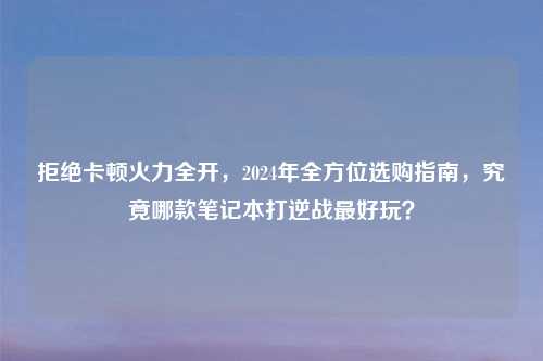 拒绝卡顿火力全开，2024年全方位选购指南，究竟哪款笔记本打逆战更好玩？