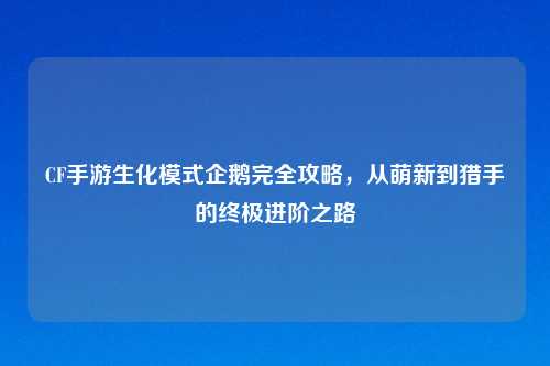 CF手游生化模式企鹅完全攻略，从萌新到猎手的终极进阶之路
