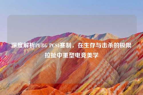 深度解析PUBG PCS4赛制，在生存与击杀的极限拉扯中重塑电竞美学