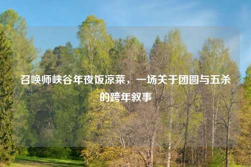 召唤师峡谷年夜饭凉菜，一场关于团圆与五杀的跨年叙事
