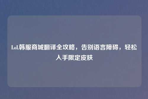 LoL韩服商城翻译全攻略，告别语言障碍，轻松入手限定皮肤