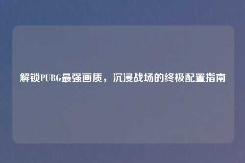 解锁PUBG最强画质，沉浸战场的终极配置指南