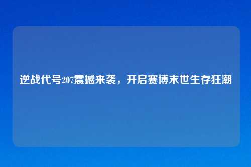 逆战代号207震撼来袭，开启赛博末世生存狂潮