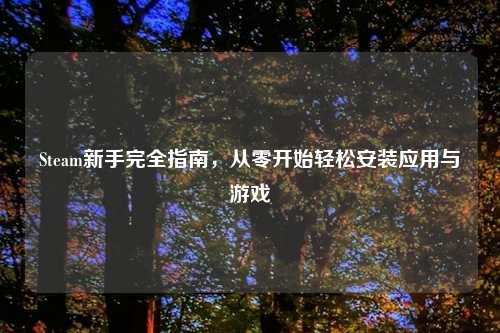 Steam新手完全指南，从零开始轻松安装应用与游戏