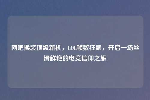 网吧换装顶级新机，LOL帧数狂飙，开启一场丝滑鲜艳的电竞信仰之旅