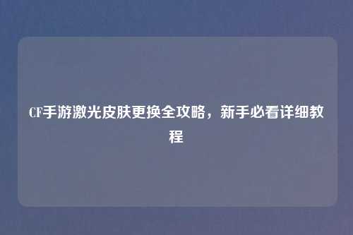 CF手游激光皮肤更换全攻略，新手必看详细教程
